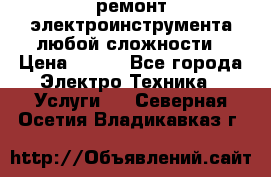 ремонт электроинструмента любой сложности › Цена ­ 100 - Все города Электро-Техника » Услуги   . Северная Осетия,Владикавказ г.